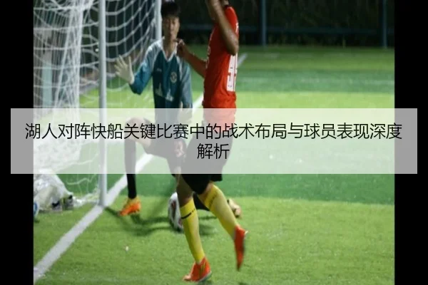 湖人对阵快船关键比赛中的战术布局与球员表现深度解析